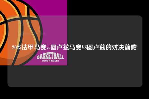 2025法甲马赛vs图卢兹马赛VS图卢兹的对决前瞻第1张-五大联赛直播