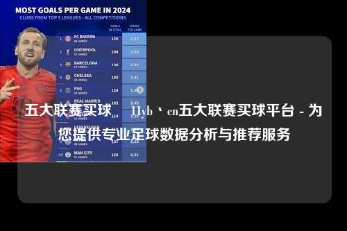 五大联赛买球玥 11yb丶cn五大联赛买球平台 - 为您提供专业足球数据分析与推荐服务第1张-五大联赛直播