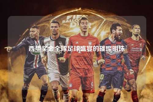 西甲奖金全球足球盛宴的璀璨明珠第1张-五大联赛直播