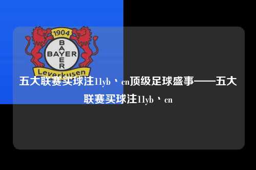 五大联赛买球注11yb丶cn顶级足球盛事——五大联赛买球注11yb丶cn第1张-五大联赛直播 五大联赛买球注11yb丶cn顶级足球盛事——五大联赛买球注11yb丶cn