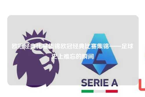 欧冠经典比赛集锦欧冠经典比赛集锦——足球史上难忘的瞬间第1张-五大联赛直播