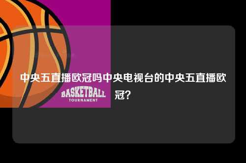 中央五直播欧冠吗中央电视台的中央五直播欧冠？第1张-五大联赛直播