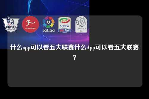 什么app可以看五大联赛什么App可以看五大联赛？第1张-五大联赛直播