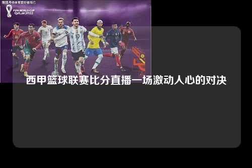 西甲篮球联赛比分直播一场激动人心的对决第1张-五大联赛直播