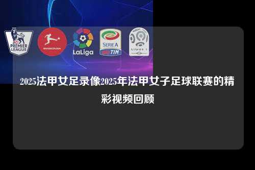 2025法甲女足录像2025年法甲女子足球联赛的精彩视频回顾第1张-五大联赛直播