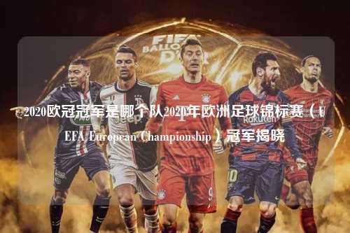 2020欧冠冠军是哪个队2020年欧洲足球锦标赛（UEFA European Championship）冠军揭晓第1张-五大联赛直播