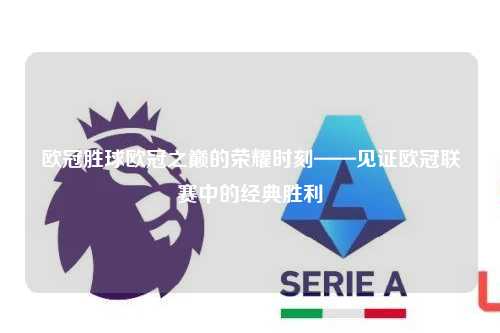 欧冠胜球欧冠之巅的荣耀时刻——见证欧冠联赛中的经典胜利第1张-五大联赛直播
