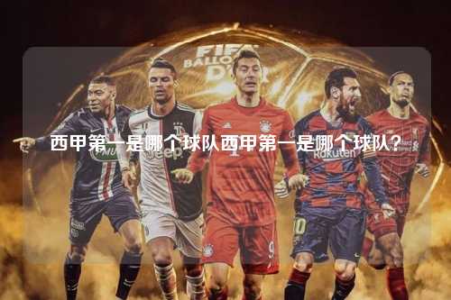西甲第一是哪个球队西甲第一是哪个球队？第1张-五大联赛直播