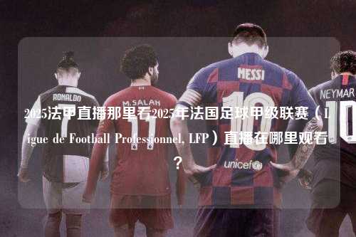 2025法甲直播那里看2025年法国足球甲级联赛（Ligue de Football Professionnel, LFP）直播在哪里观看？第1张-五大联赛直播