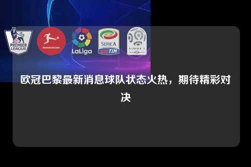 欧冠巴黎最新消息球队状态火热，期待精彩对决第1张-五大联赛直播