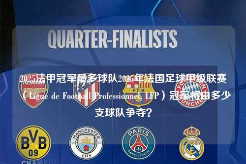 2025法甲冠军最多球队2025年法国足球甲级联赛（Ligue de Football Professionnel, LFP）冠军将由多少支球队争夺？第1张-五大联赛直播