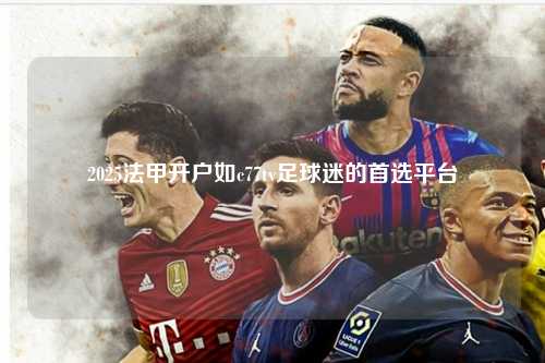 2025法甲开户如c77tv足球迷的首选平台第1张-五大联赛直播