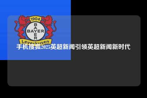 手机搜狐2025英超新闻引领英超新闻新时代第1张-五大联赛直播