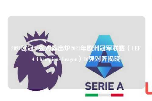 2021欧冠16强对阵出炉2021年欧洲冠军联赛（UEFA Champions League）16强对阵揭晓第1张-五大联赛直播