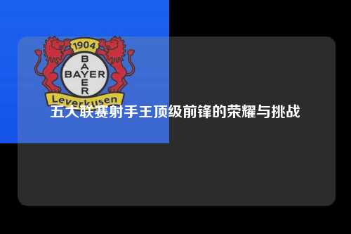 五大联赛射手王顶级前锋的荣耀与挑战第1张-五大联赛直播