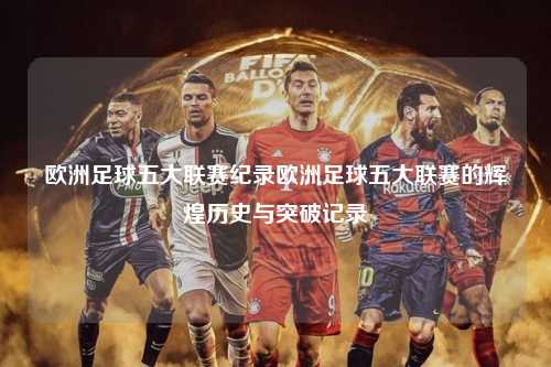 欧洲足球五大联赛纪录欧洲足球五大联赛的辉煌历史与突破记录第1张-五大联赛直播