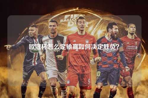 欧冠杯怎么定输赢如何决定胜负？第1张-五大联赛直播