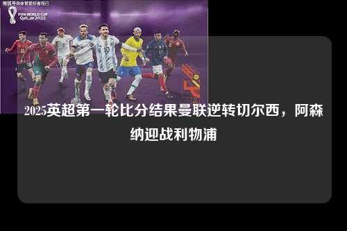 2025英超第一轮比分结果曼联逆转切尔西，阿森纳迎战利物浦第1张-五大联赛直播