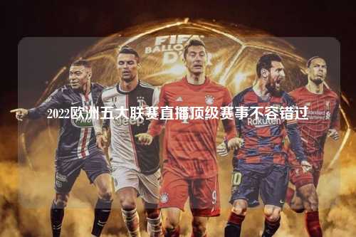 2022欧洲五大联赛直播顶级赛事不容错过第1张-五大联赛直播