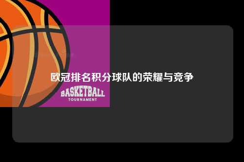 欧冠排名积分球队的荣耀与竞争第1张-五大联赛直播