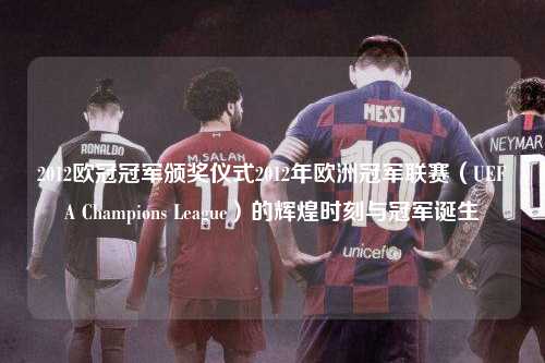 2012欧冠冠军颁奖仪式2012年欧洲冠军联赛（UEFA Champions League）的辉煌时刻与冠军诞生第1张-五大联赛直播