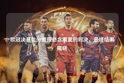 欧冠决赛比分播报悬念重重的对决，最终结果揭晓第1张-五大联赛直播