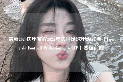 最新2025法甲赛程2025年法国足球甲级联赛（Ligue de Football Professionnel - LFP）赛程前瞻第1张-五大联赛直播