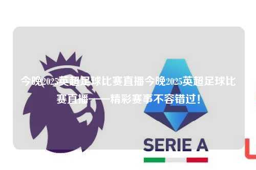 今晚2025英超足球比赛直播今晚2025英超足球比赛直播——精彩赛事不容错过！第1张-五大联赛直播