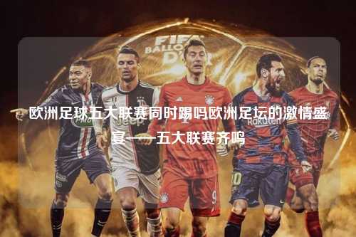 欧洲足球五大联赛同时踢吗欧洲足坛的激情盛宴——五大联赛齐鸣第1张-五大联赛直播