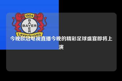 今晚欧冠电视直播今晚的精彩足球盛宴即将上演第1张-五大联赛直播