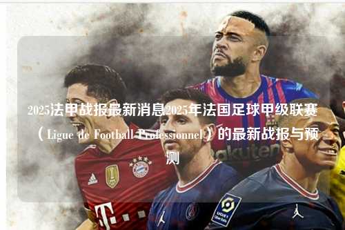 2025法甲战报最新消息2025年法国足球甲级联赛（Ligue de Football Professionnel）的最新战报与预测第1张-五大联赛直播