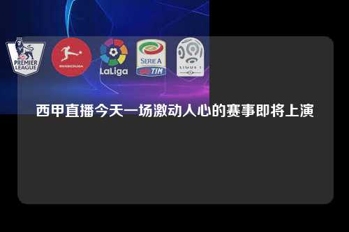 西甲直播今天一场激动人心的赛事即将上演第1张-五大联赛直播