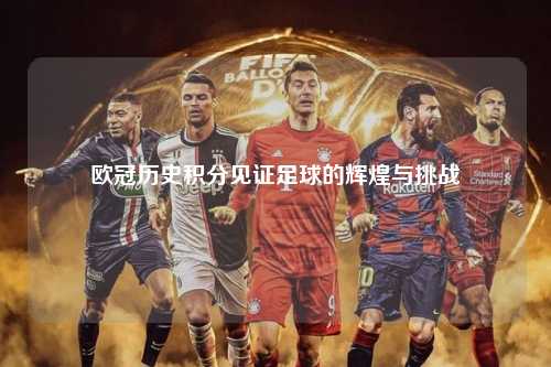 欧冠历史积分见证足球的辉煌与挑战第1张-五大联赛直播