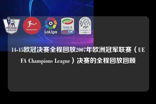 14-15欧冠决赛全程回放2007年欧洲冠军联赛（UEFA Champions League）决赛的全程回放回顾第1张-五大联赛直播