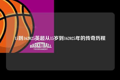 15到162025英超从15岁到162025年的传奇历程第1张-五大联赛直播