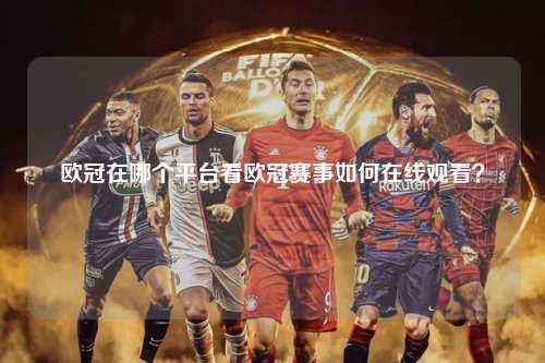 欧冠在哪个平台看欧冠赛事如何在线观看？第1张-五大联赛直播