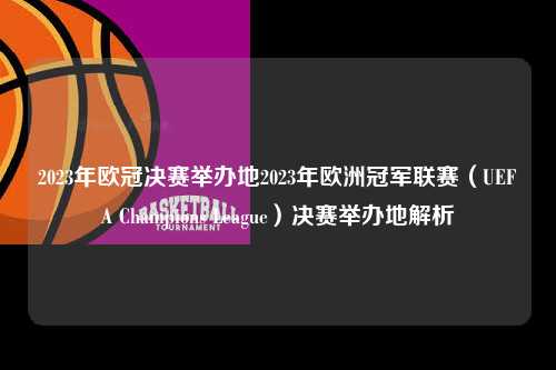2023年欧冠决赛举办地2023年欧洲冠军联赛（UEFA Champions League）决赛举办地解析第1张-五大联赛直播