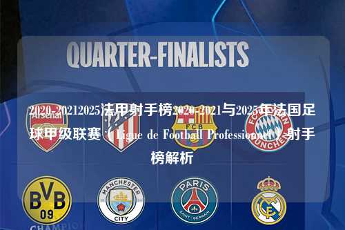 2020-20212025法甲射手榜2020-2021与2025年法国足球甲级联赛（Ligue de Football Professionnel）射手榜解析第1张-五大联赛直播
