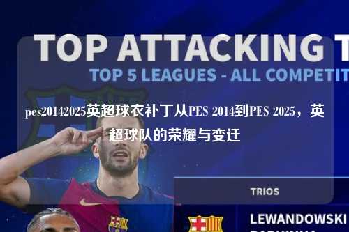 pes20142025英超球衣补丁从PES 2014到PES 2025，英超球队的荣耀与变迁第1张-五大联赛直播