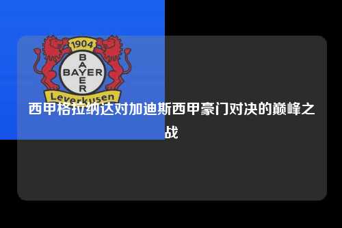 西甲格拉纳达对加迪斯西甲豪门对决的巅峰之战第1张-五大联赛直播