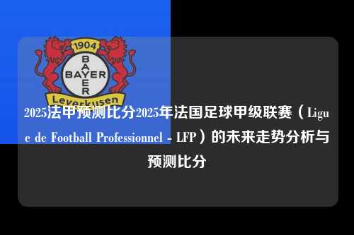 2025法甲预测比分2025年法国足球甲级联赛（Ligue de Football Professionnel - LFP）的未来走势分析与预测比分第1张-五大联赛直播