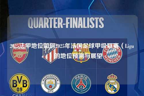 2025法甲地位如何2025年法国足球甲级联赛（Ligue 1）的地位预测与展望第1张-五大联赛直播
