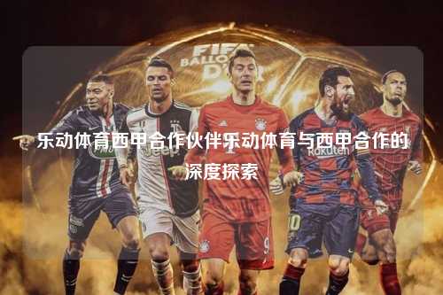 乐动体育西甲合作伙伴乐动体育与西甲合作的深度探索第1张-五大联赛直播