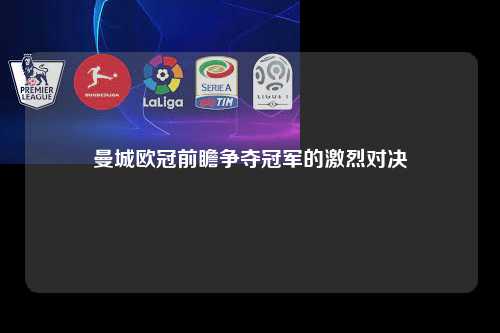 曼城欧冠前瞻争夺冠军的激烈对决第1张-五大联赛直播