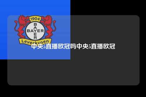 中央5直播欧冠吗中央5直播欧冠第1张-五大联赛直播