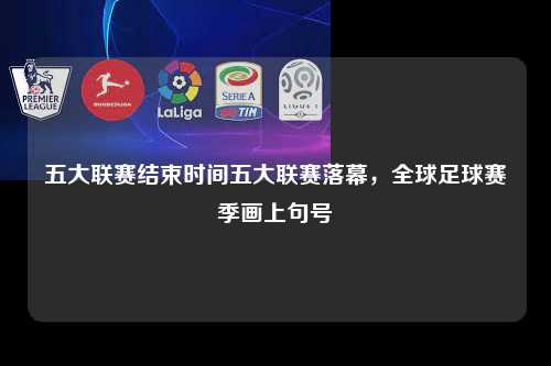 五大联赛结束时间五大联赛落幕，全球足球赛季画上句号第1张-五大联赛直播