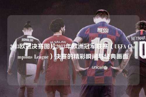 2013欧冠决赛图片2013年欧洲冠军联赛（UEFA Champions League）决赛的精彩瞬间与经典画面第1张-五大联赛直播