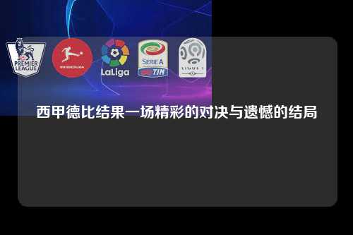 西甲德比结果一场精彩的对决与遗憾的结局第1张-五大联赛直播