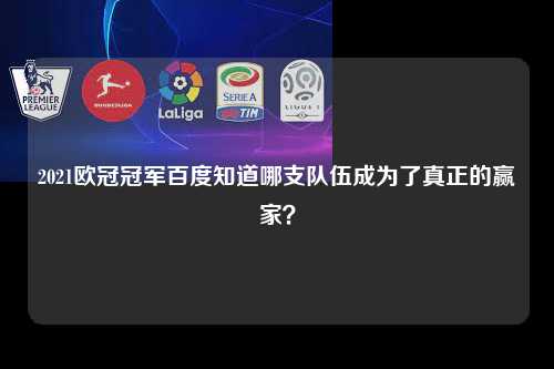 2021欧冠冠军百度知道哪支队伍成为了真正的赢家？第1张-五大联赛直播