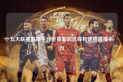 五大联赛直播平台免费如何选择和使用直播平台第1张-五大联赛直播
